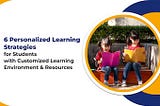 6 Personalized Learning Strategies for Students with Customized Learning Environments and Resources