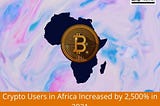 Crypto Users in Africa Increased by 2,500% in 2021