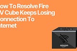 How To Resolve Fire TV Cube Keeps Losing Connection To Internet: 9 Fixes