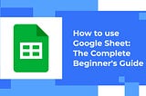 How to use Google Sheet: The Complete Beginner’s Guide