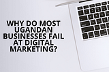 Digital marketing: Why most Ugandan businesses are failing! ~ Fledge Media