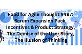 Food for Agile Thought #497: Scrum Expansion Pack, Incentives & Product Strategy, The Demise of…