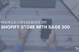 Should I Integrate My Shopify Store With Sage 300