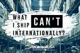 What CAN’T I ship internationally?