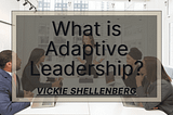 What Is Adaptive Leadership | Vickie Shellenberg | Business