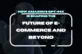 How Amazon’s GPT-44X is Shaping the Future of E-commerce and Beyond