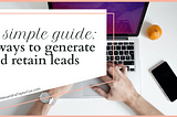 A Simple Guide: 5 Ways to Generate and Retain Leads