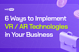 6 Ways to Implement VR/AR Technologies in Your Business