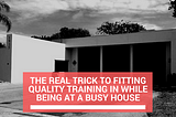 The Real Trick To Fitting Quality Training In While Being At A Busy House