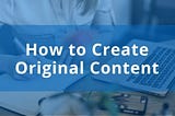 How to Create Original Content and Why It’s More Important Than Ever
