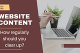 Website Content, how regularly should you clear up