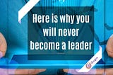 5 reasons you will never become a Leader