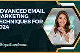 Advanced Email Marketing Techniques for 2024