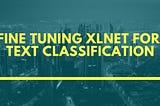 Fine Tuning XLNet Model for Text Classification in 3 Lines of Code | By Shivanand Roy