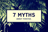 7 Myths About Tinnitus