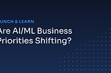 Are AI/ML business priorities shifting?