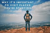 Why It’s Important to Visit Places You’re Studying | Larisa Lein | Travel & Education