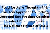 Food for Agile Thought #441: The Hexi Approach to Scaling, Good and Bad Product Coaches, Product…