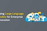 Enterprise Innovation Using LLMs: Practical Applications and Benefits