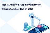 Top 15 Android App Development Trends to Look Out in 2021