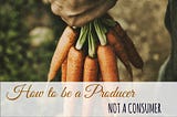 How to be a Producer not a Consumer