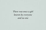 Centered black serif text on a soft light gray background reads “There was once a girl known by everyone and no one.”