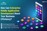 How Can Enterprise Mobile App Development Boost Your Business Efficiency