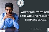 What Problem Students Face Preparing For Entrance Exams? Solutions?