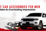 Best Car Accessories For Men To Make An Everlasting Impression