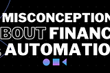 6 Misconceptions About Finance and Automation