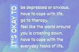 On a lavender and green watercolor background it says, ”It’s okay to have to cope with life. It’s okay to go to therapy. It’s okay to feel like the world around you is crashing down. It’s okay to use a razor to shave. It’s okay to have to cope with the everyday tasks of life.