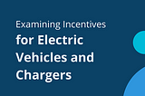 Examining Incentives for Electric Vehicles and Chargers