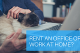 Rent an Office or Work at Home?