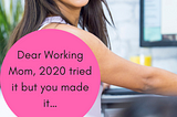 Dear Working Mom, 2020 tried it but you made it…