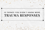 10 Things You Didn’t Know Were Trauma Responses
