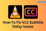 How To Fix VLC Subtitle Delay Issues — Updov How To