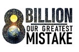 8 Billion — Our Greatest Mistake