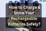 15 Tips for Safely Charging & Storing Your Rechargeable Batteries