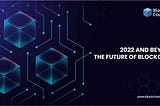2022 AND BEYOND: THE FUTURE OF BLOCKCHAIN
