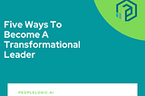 Five Ways to Become a Transformational Leader | Peoplelogic.ai