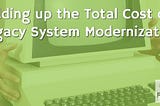 Adding up the Total Cost of Legacy System Modernization