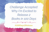 Challenge Accepted: Why I’m Excited to Release 2 Books in 100 Days