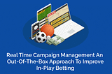 Real-time Campaign Management: An Out-Of-The-Box Approach To Improve In-Play Betting