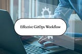 Effective GitOps Workflow: How to Get Started
