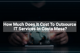 How Much Does It Cost To Outsource IT Services In Costa Mesa, CA?