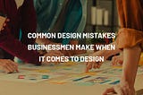 Common design mistakes businessmen make when it comes to design