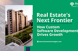 Real Estate’s Next Frontier: How Custom Software Development Drives Growth