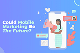 Why Mobile Marketing Could Be The Future