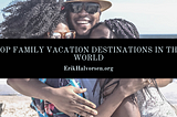 Top Family Vacation Destinations in the World | Erik Halvorsen