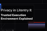 Privacy in Litentry II: Trusted Execution Environment Explained